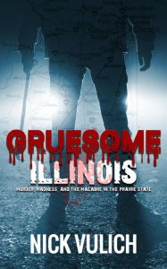 Title: Gruesome Illinois: Murder, Madness, and the Macabre in the Prairie State, Author: Nick Vulich