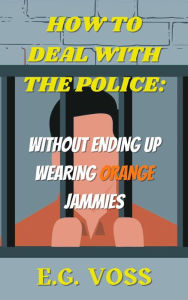 Title: How to Deal with the Police: Without Ending up Wearing Orange Jammies, Author: E.G. Voss