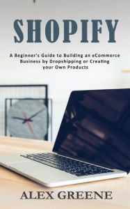 Title: Shopify: A Beginner's Guide to Building an eCommerce Business by Dropshipping or Creating your Own Products, Author: Alex Greene