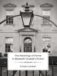 Title: The Meanings of Home in Elizabeth Gaskell's Fiction, Author: Carolyn Lambert