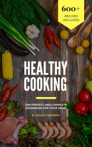 Title: Healthy Cooking: The Perfect And Complete Cookbook For Your Home With 600+ Recipes Included, Author: Logan J. Davisson