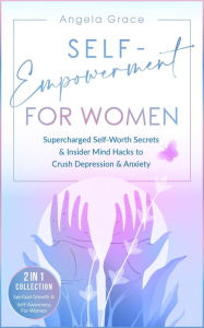 Title: Self-Empowerment for Women: Supercharged Self-Worth Secrets & Insider Mind Hacks to Crush Depression & Anxiety - Spiritual Growth & Self-Awareness For Women 2 in 1 Collection (Divine Feminine Energy Awakening), Author: Angela Grace