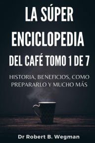 Title: La Súper Enciclopedia Del Café Tomo 1 De 7: Historia, beneficios, como prepararlo y mucho más (Todo sobre el café, #1), Author: Dr Robert B. Wegman