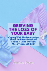 Title: Grieving The Loss Of Your Baby: Coping With The Devastation Shock And Heartbreak Of Losing A Child Through Miscarriage, Still Birth (Grief, Bereavement, Death, Loss), Author: Anthea Peries
