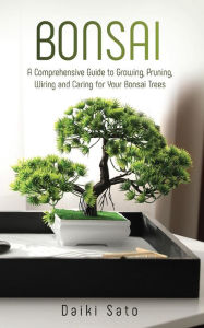 Title: Bonsai: A Comprehensive Guide to Growing, Pruning, Wiring and Caring for Your Bonsai Trees, Author: Daiki Sato