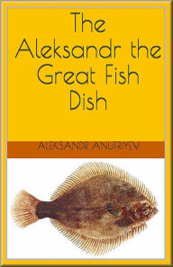 Title: The Aleksandr the Great Fish Dish, Author: Aleksandr Anufriyev