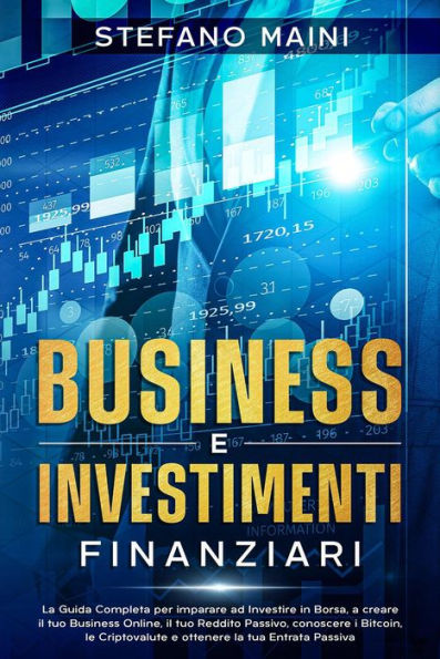 Business e Investimenti Finanziari: La Guida Completa per imparare ad Investire in Borsa, a creare un Business Online, il tuo Reddito Passivo, conoscere i Bitcoin, le Criptovalute, un'Entrata Passiva (Business by Stefano Maini, #3)