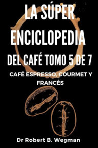 Title: La Súper Enciclopedia Del Café Tomo 5 De 7: Café espresso, gourmet y francés (Todo sobre el café, #5), Author: Dr Robert B. Wegman