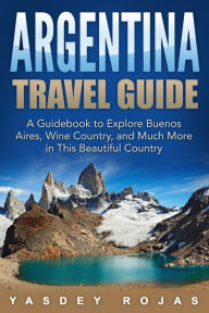 Title: Argentina Travel Guide: A Guidebook to Explore Buenos Aires, Wine Country, and Much More in This Beautiful Country, Author: Yasdey Rojas