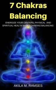 Title: 7 Chakras Balancing: Energize Your Centers, Physical And Spiritual Health With 7 Chakras Balancing, Author: Akila M. Ramses