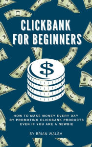 Title: ClickBank for Beginners How To Make Money Every Day By Promoting Clickbank Products Even If You Are A Newbie, Author: Brian Walsh