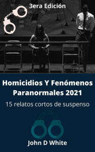 Title: Homicidios Y Fenómenos Paranormales 2021: 15 relatos cortos de suspenso 3ra edición (Historias de asesinos, #3), Author: John D White
