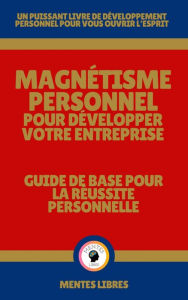 Title: Magnétisme Personnel Pour Développer Votre Entreprise - Guide de Base Pour la Réussite Personnelle, Author: MENTES LIBRES