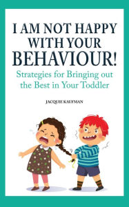 Title: I Am Not Happy with Your Behaviour!: Strategies for Bringing out the Best in Your Toddler, Author: Jacquie Kaufman