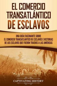 Title: El Comercio Transatlántico de Esclavos: Una Guía Fascinante Sobre el Comercio Transatlántico de Esclavos e Historias de los Esclavos que Fueron Traídos a las Américas, Author: Captivating History