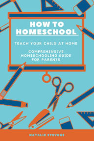 Title: How to Homeschool Teach Your Child at Home Comprehensive Homeschooling Guide For Parents, Author: Natalie Stevens