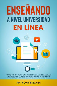 Title: Enseñando a Nivel Universidad en Línea: Todo lo Esencial que Necesitas Saber para Dar las Mejores Clases Universitarias a Distancia, Author: Anthony Fischer