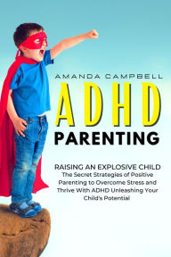 Title: ADHD Parenting: Raising an Explosive Child: The Secret Strategies of Positive Parenting to Overcome Stress and Thrive With ADHD Unleashing Your Child's Potential, Author: Amanda Campbell