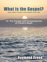 Title: The Causes and Consequences of Christ's Death (What is the Gospel?, #12), Author: Raymond Creed
