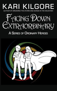 Title: Facing Down Extraordinary: A Series of Ordinary Heroes, Author: Kari Kilgore