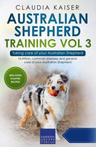 Title: Australian Shepherd Training Vol 3 - Taking care of your Australian Shepherd: Nutrition, common diseases and general care of your Australian Shepherd, Author: Claudia Kaiser