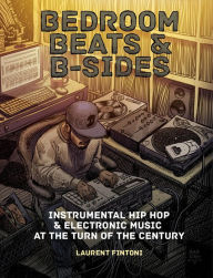 Title: Bedroom Beats & B-sides: Instrumental Hip Hop & Electronic Music at the Turn of the Century, Author: Laurent Fintoni