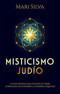 Title: Misticismo Judío: La guía definitiva para entender la Cábala, el misticismo de la Merkabá y el jasidismo asquenazí, Author: Mari Silva