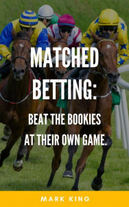 Title: Matched Betting: Beat The Bookies At Their Own Game, Author: Mark King