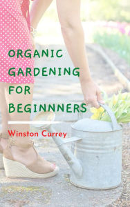Title: Organic Gardening For Beginners, Author: Winston Currey
