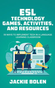 Title: ESL Technology Games, Activities, and Resources: 59 Ways to Implement Tech in a Language Learning Classroom, Author: Jackie Bolen