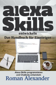 Title: Alexa Skills entwickeln: Das Handbuch für Einsteiger (Smart Home Systeme, #4), Author: Roman Alexander
