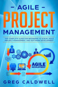 Title: Agile Project Management: The Complete Guide for Beginners to Scrum, Agile Project Management, and Software Development (Lean Guides with Scrum, Sprint, Kanban, DSDM, XP & Crystal Book, #6), Author: Greg Caldwell