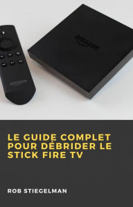 Title: Le Guide complet pour débrider le Stick Fire TV, Author: Rob Stiegelman