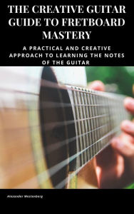 Title: The Creative Guitar Guide to Fretboard Mastery, Author: Alexander Westenberg