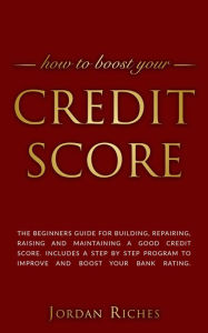Title: Credit Score: The Beginners Guide for Building, Repairing, Raising and Maintaining a Good Credit Score. Includes a Step-by-Step Program to Improve and Boost Your Bank Rating., Author: Jordan Riches