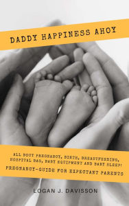 Title: Daddy Happiness Ahoy: All About Pregnancy, Birth, Breastfeeding, Hospital Bag, Baby Equipment and Baby Sleep! (Pregnancy Guide For Expectant Parents), Author: Logan J. Davisson