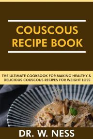 Title: Couscous Recipe Book: The Ultimate Cookbook for Making Healthy and Delicious Couscous Recipes for Weight Loss., Author: Dr. W. Ness