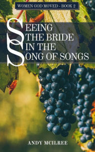 Title: Seeing the Bride in the Song of Songs (Women God Moved, #2), Author: Andy McIlree