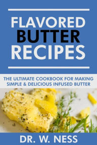 Title: Flavored Butter Recipes: The Ultimate Cookbook For Making Simple & Delicious Infused Butter, Author: Dr. W. Ness