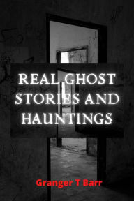 Title: Real Ghost Stories and Hauntings (Ghostly Encounters, #2), Author: Granger T Barr