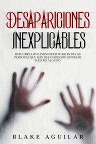 Title: Desapariciones Inexplicables: Descubre los Casos Inexplicables de las Personas que han Desaparecido sin Dejar Rastro Alguno, Author: Blake Aguilar