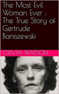 Title: The Most Evil Woman Ever : The True Story of Gertrude Baniszewski, Author: Olivia Watson