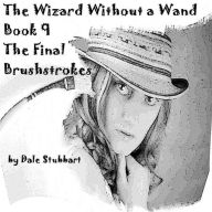 Title: The Wizard Without a Wand - Book 9: The Final Brushstrokes, Author: Dale Stubbart