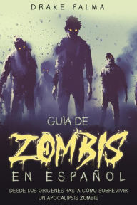 Title: Guía de Zombis en Español: Desde los Orígenes Hasta Cómo Sobrevivir un Apocalipsis Zombie, Author: Drake Palma