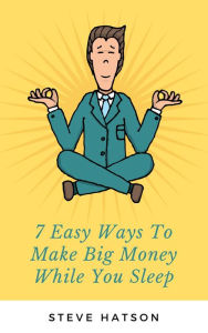 Title: 7 Easy Ways To Make Big Money While You Sleep, Author: Steve Hatson