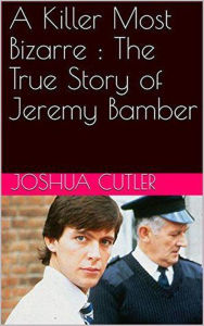 Title: A Killer Most Bizarre : The True Story of Jeremy Bamber, Author: Joshua Cutler