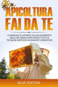 Title: Apicoltura Fai Da Te: Il Manuale Illustrato sull'Allevamento delle Api, Passo Dopo Passo Tutte le Tecniche Apistiche Avvincenti e Redditizie, Author: BLUE EDITION