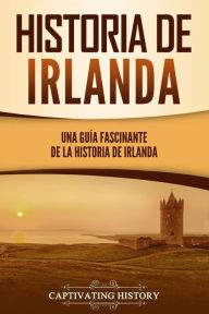 Title: Historia de Irlanda: Una guía fascinante de la historia de Irlanda, Author: Captivating History