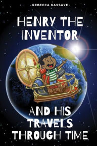 Title: Henry The Inventor And His Travels Through Time, Author: Rebecca Kassaye