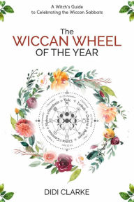 Title: The Wiccan Wheel of the Year: A Witch's Guide to Celebrating the Wiccan Sabbats, Author: Didi Clarke